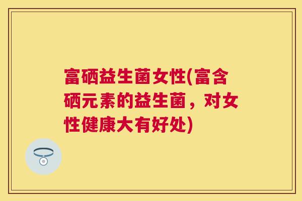富硒益生菌女性(富含硒元素的益生菌，对女性健康大有好处)