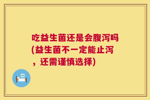 吃益生菌还是会吗(益生菌不一定能止泻,还需谨慎选择) 吃益生菌还是会吗(益生菌不一定能止泻,还需谨慎选择)