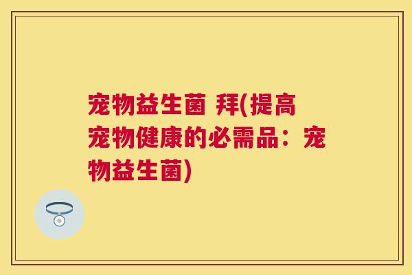 宠物益生菌 拜(提高宠物健康的必需品：宠物益生菌)
