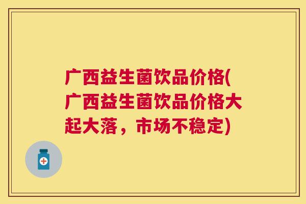 广西益生菌饮品价格(广西益生菌饮品价格大起大落,市场不稳定) 广西益生菌饮品价格(广西益生菌饮品价格大起大落,市场不稳定)