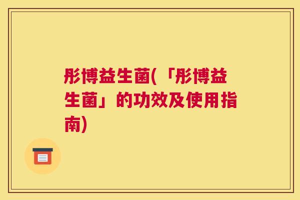 彤博益生菌(「彤博益生菌」的功效及使用指南) 彤博益生菌(「彤博益生菌」的功效及使用指南)