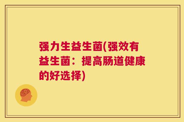 强力生益生菌(强效有益生菌:提高肠道健康的好选择) 强力生益生菌(强效有益生菌:提高肠道健康的好选择)