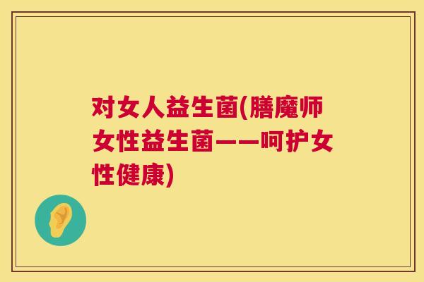 对女人益生菌(膳魔师女性益生菌——呵护女性健康)