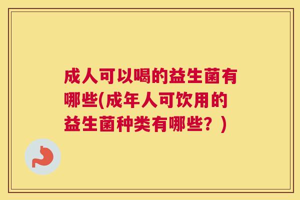 成人可以喝的益生菌有哪些(成年人可饮用的益生菌种类有哪些？)