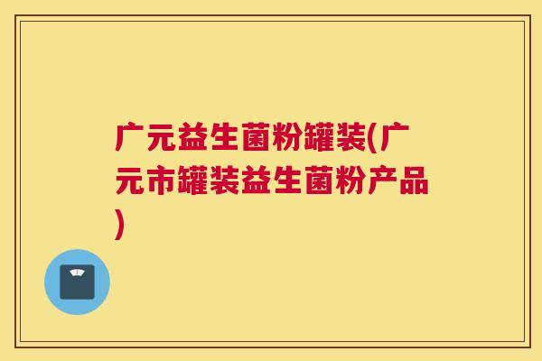 广元益生菌粉罐装(广元市罐装益生菌粉产品) 广元益生菌粉罐装(广元市罐装益生菌粉产品)