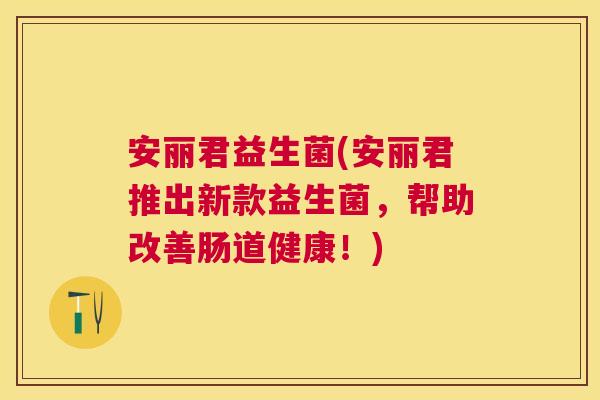 安丽君益生菌(安丽君推出新款益生菌,帮助改善肠道健康!) 安丽君益生菌(安丽君推出新款益生菌,帮助改善肠道健康!)