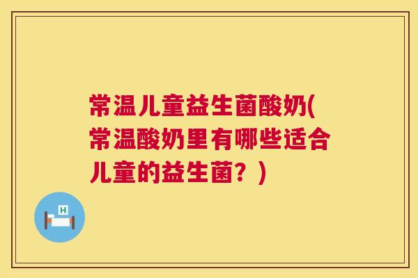 常温儿童益生菌酸奶(常温酸奶里有哪些适合儿童的益生菌？)