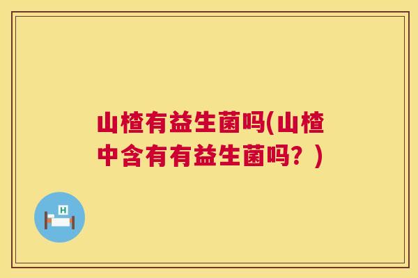 山楂有益生菌吗(山楂中含有有益生菌吗？)