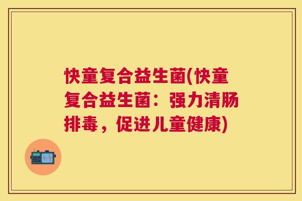 快童复合益生菌(快童复合益生菌：强力清肠排毒，促进儿童健康)