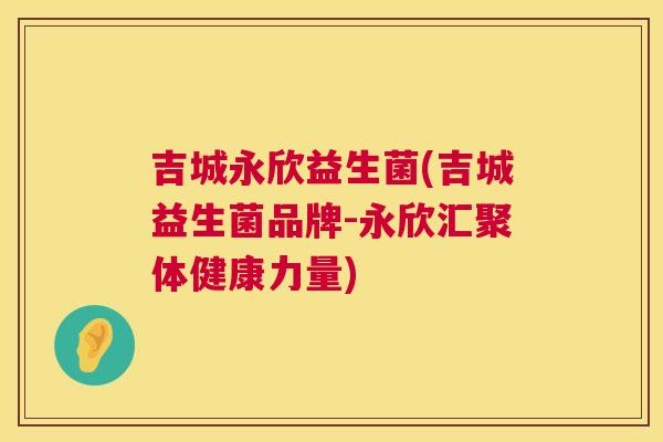 吉城永欣益生菌(吉城益生菌品牌-永欣汇聚体健康力量)