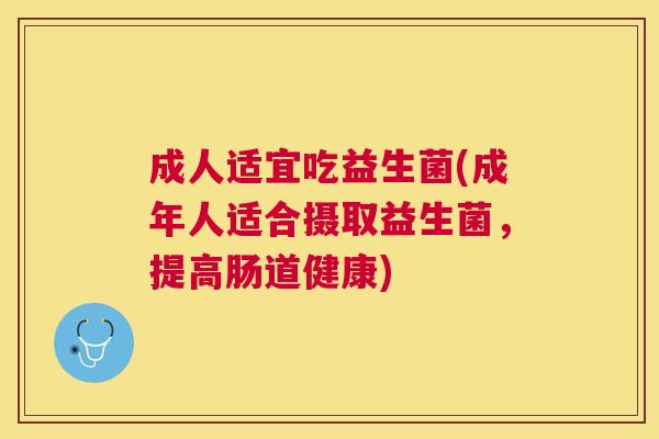 成人适宜吃益生菌(成年人适合摄取益生菌,提高肠道健康) 成人适宜吃益生菌(成年人适合摄取益生菌,提高肠道健康)