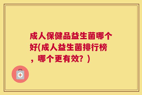 成人保健品益生菌哪个好(成人益生菌排行榜，哪个更有效？)