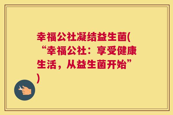幸福公社凝结益生菌(“幸福公社：享受健康生活，从益生菌开始”)