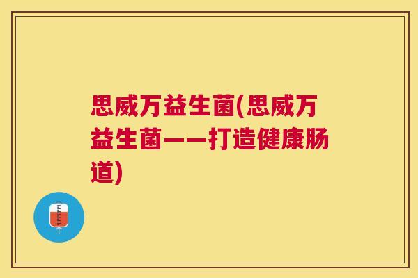 思威万益生菌(思威万益生菌——打造健康肠道) 思威万益生菌(思威万益生菌——打造健康肠道)