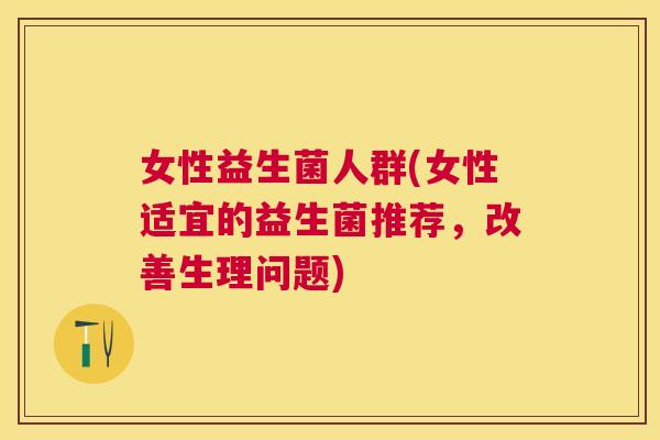 女性益生菌人群(女性适宜的益生菌推荐,改善生理问题) 女性益生菌人群(女性适宜的益生菌推荐,改善生理问题)