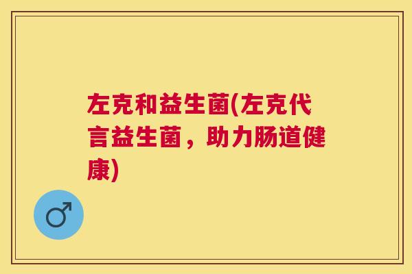左克和益生菌(左克代言益生菌，助力肠道健康)