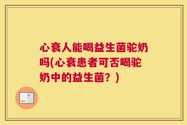 心衰人能喝益生菌驼奶吗(心衰患者可否喝驼奶中的益生菌?) 心衰人能喝益生菌驼奶吗(心衰患者可否喝驼奶中的益生菌?)