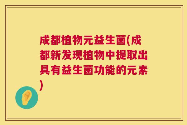 成都植物元益生菌(成都新发现植物中提取出具有益生菌功能的元素)