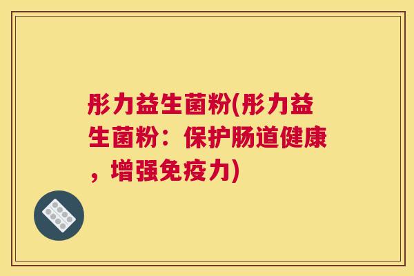 彤力益生菌粉(彤力益生菌粉：保护肠道健康，增强免疫力)