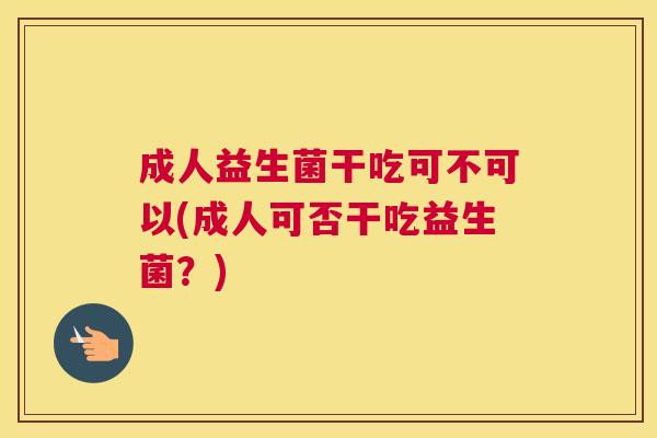 成人益生菌干吃可不可以(成人可否干吃益生菌？)