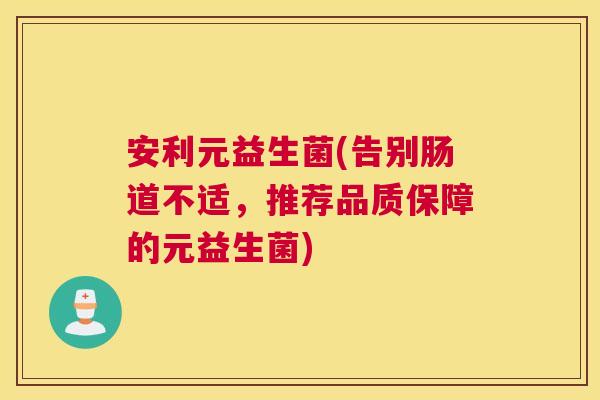 安利元益生菌(告别肠道不适，推荐品质保障的元益生菌)