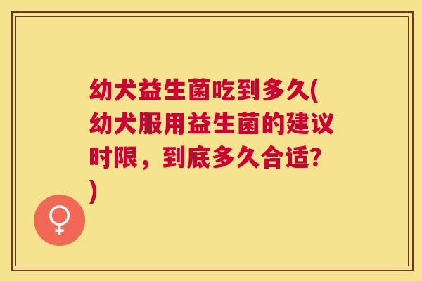 幼犬益生菌吃到多久(幼犬服用益生菌的建议时限，到底多久合适？)