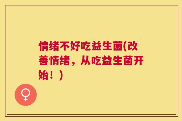 情绪不好吃益生菌(改善情绪，从吃益生菌开始！)