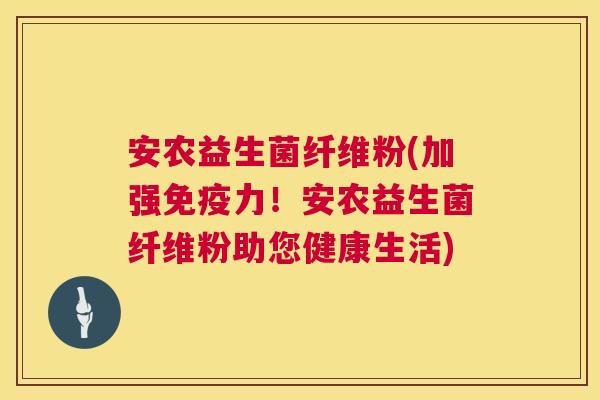 安农益生菌纤维粉(加强力!安农益生菌纤维粉助您健康生活) 安农益生菌纤维粉(加强力!安农益生菌纤维粉助您健康生活)