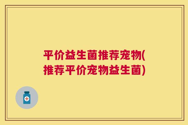 平价益生菌推荐宠物(推荐平价宠物益生菌)