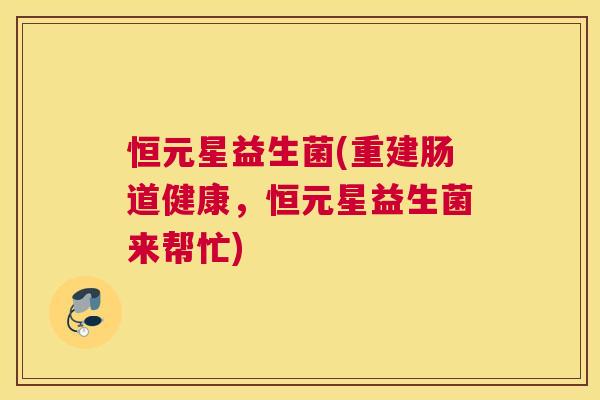 恒元星益生菌(重建肠道健康,恒元星益生菌来帮忙) 恒元星益生菌(重建肠道健康,恒元星益生菌来帮忙)