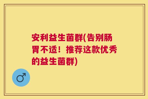 安利益生菌群(告别肠胃不适！推荐这款优秀的益生菌群)