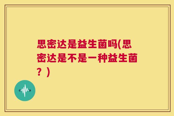 思密达是益生菌吗(思密达是不是一种益生菌？)