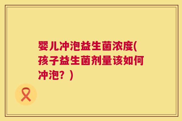 婴儿冲泡益生菌浓度(孩子益生菌剂量该如何冲泡？)