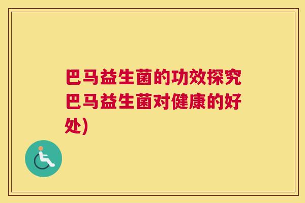 巴马益生菌的功效探究巴马益生菌对健康的好处)
