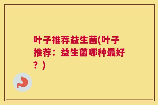 叶子推荐益生菌(叶子推荐：益生菌哪种最好？)