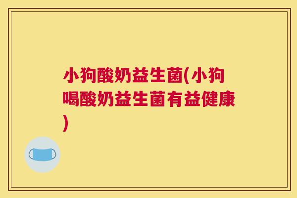 小狗酸奶益生菌(小狗喝酸奶益生菌有益健康)