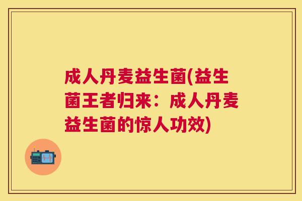 成人丹麦益生菌(益生菌王者归来：成人丹麦益生菌的惊人功效)