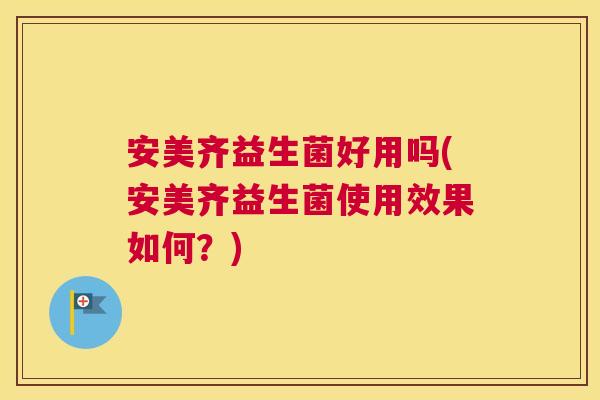安美齐益生菌好用吗(安美齐益生菌使用效果如何?) 安美齐益生菌好用吗(安美齐益生菌使用效果如何?)