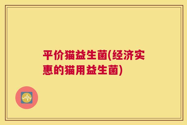 平价猫益生菌(经济实惠的猫用益生菌)