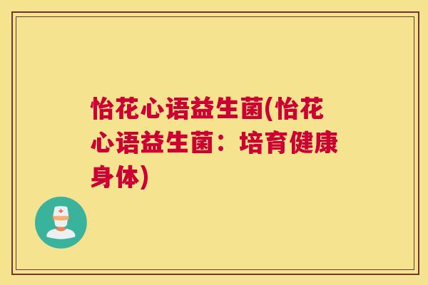 怡花心语益生菌(怡花心语益生菌:培育健康身体) 怡花心语益生菌(怡花心语益生菌:培育健康身体)