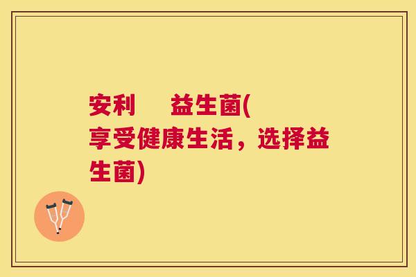 安利    益生菌(享受健康生活，选择益生菌)