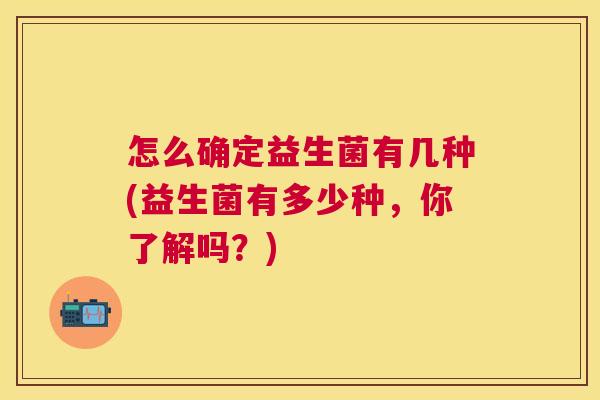 怎么确定益生菌有几种(益生菌有多少种，你了解吗？)