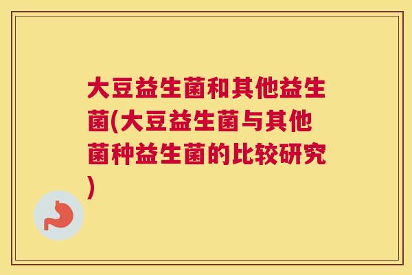 大豆益生菌和其他益生菌(大豆益生菌与其他菌种益生菌的比较研究)