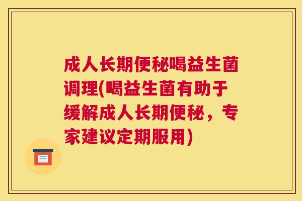 成人长期便秘喝益生菌调理(喝益生菌有助于缓解成人长期便秘，专家建议定期服用)