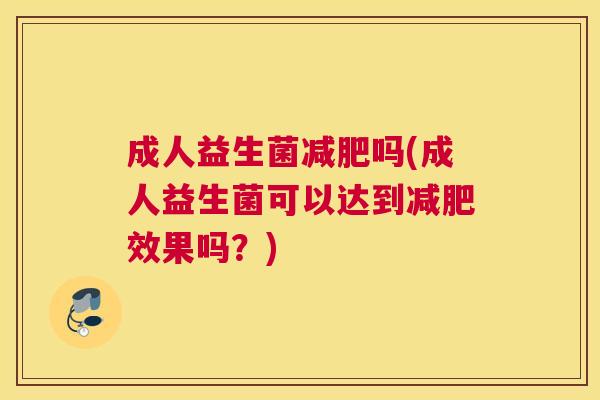 成人益生菌吗(成人益生菌可以达到效果吗?) 成人益生菌吗(成人益生菌可以达到效果吗?)