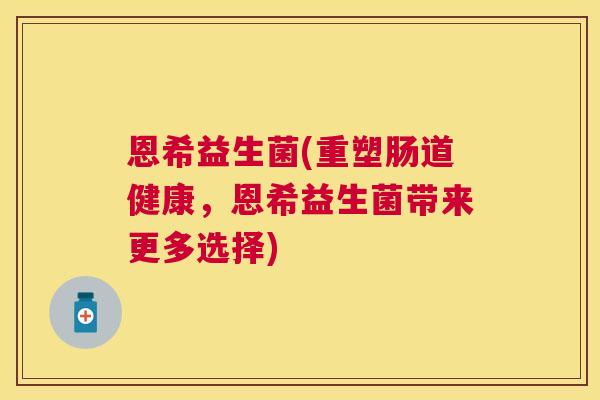 恩希益生菌(重塑肠道健康，恩希益生菌带来更多选择)