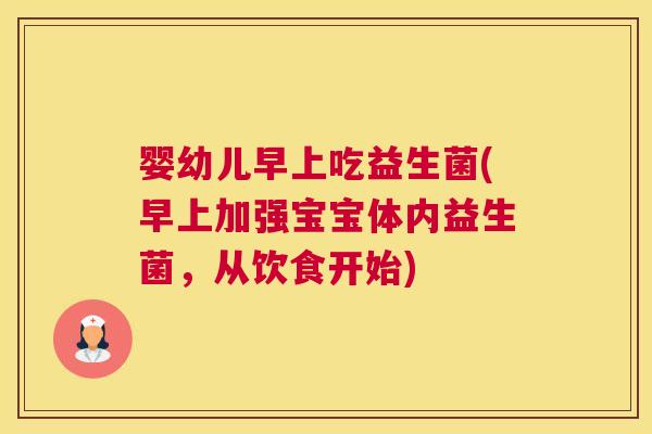 婴幼儿早上吃益生菌(早上加强宝宝体内益生菌,从饮食开始) 婴幼儿早上吃益生菌(早上加强宝宝体内益生菌,从饮食开始)