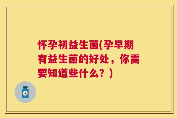 怀孕初益生菌(孕早期有益生菌的好处，你需要知道些什么？)