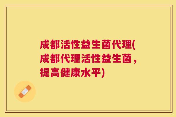成都活性益生菌代理(成都代理活性益生菌,提高健康水平) 成都活性益生菌代理(成都代理活性益生菌,提高健康水平)