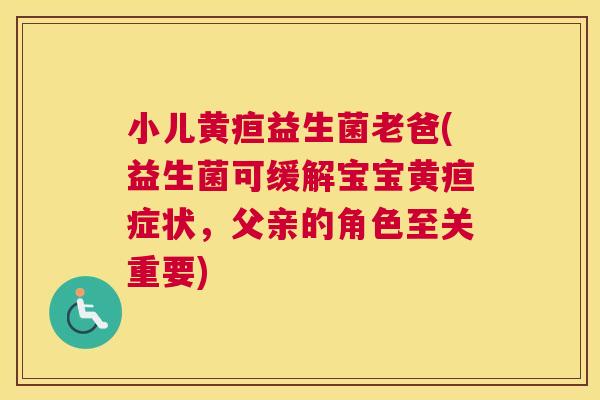 小儿黄疸益生菌老爸(益生菌可缓解宝宝黄疸症状,父亲的角色至关重要) 小儿黄疸益生菌老爸(益生菌可缓解宝宝黄疸症状,父亲的角色至关重要)